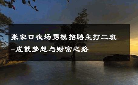 张家口夜场男模招聘主打二班-成就梦想与财富之路 