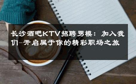 长沙酒吧KTV招聘男模：加入我们-开启属于你的精彩职场之旅 