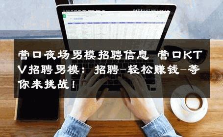 营口夜场男模招聘信息-营口KTV招聘男模：招聘-轻松赚钱-等你来挑战！ 