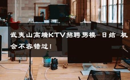 武夷山高端KTV招聘男模-日结-机会不容错过！ 