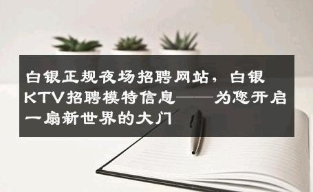 白银正规夜场招聘网站，白银KTV招聘模特信息——为您开启一扇新世界的大门