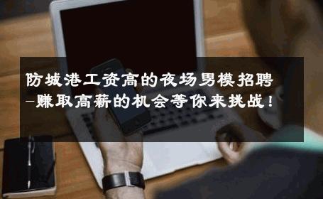 防城港工资高的夜场男模招聘-赚取高薪的机会等你来挑战！ 