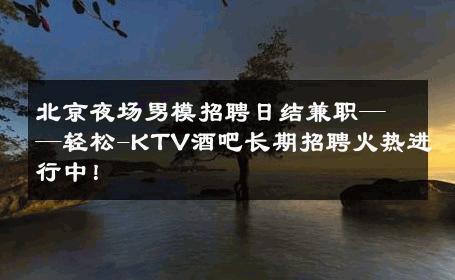 北京夜场男模招聘日结兼职——轻松-KTV酒吧长期招聘火热进行中！ 
