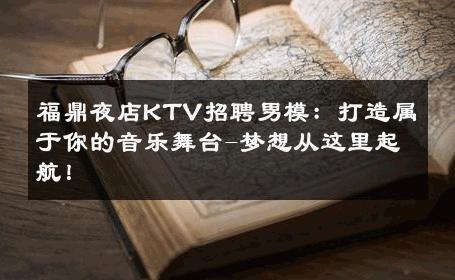 福鼎夜店KTV招聘男模：打造属于你的音乐舞台-梦想从这里起航！ 