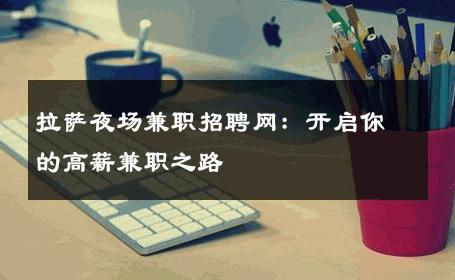 拉萨夜场兼职招聘网：开启你的高薪兼职之路 