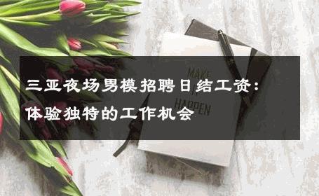 三亚夜场男模招聘日结工资：体验独特的工作机会 