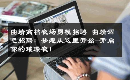 曲靖高档夜场男模招聘-曲靖酒吧招聘：梦想从这里开始-开启你的璀璨夜！ 