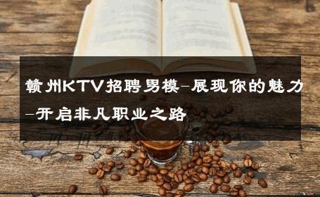 赣州KTV招聘男模-展现你的魅力-开启非凡职业之路 