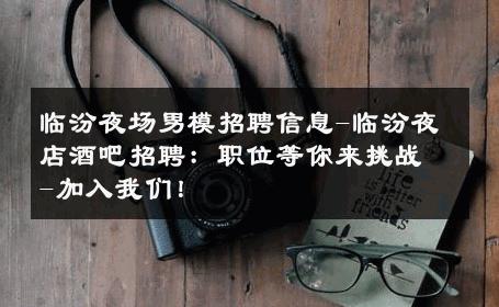 临汾夜场男模招聘信息-临汾夜店酒吧招聘：职位等你来挑战-加入我们！ 