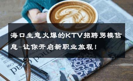海口生意火爆的KTV招聘男模信息-让你开启新职业旅程！ 