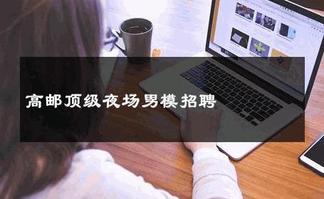 高邮顶级夜场男模招聘 