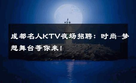 成都名人KTV夜场招聘：时尚-梦想舞台等你来！ 