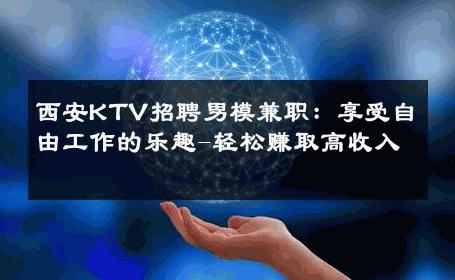 西安KTV招聘男模兼职：享受自由工作的乐趣-轻松赚取高收入 
