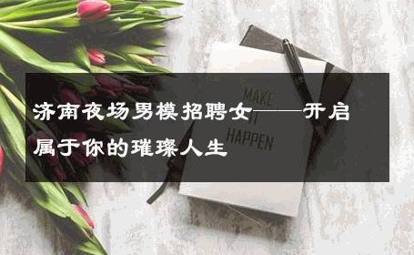 济南夜场男模招聘女——开启属于你的璀璨人生 