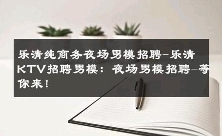 乐清纯商务夜场男模招聘-乐清KTV招聘男模：夜场男模招聘-等你来！ 