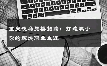 重庆夜场男模招聘：打造属于你的辉煌职业生涯 