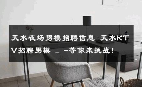 天水夜场男模招聘信息-天水KTV招聘男模 _ -等你来挑战！ 