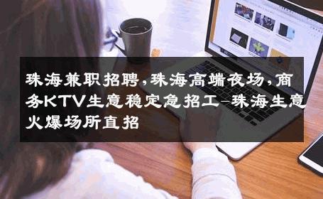 珠海兼职招聘,珠海高端夜场,商务KTV生意稳定急招工-珠海生意火爆场所直招