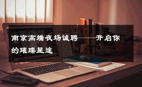 南京高端夜场诚聘——开启你的璀璨星途 