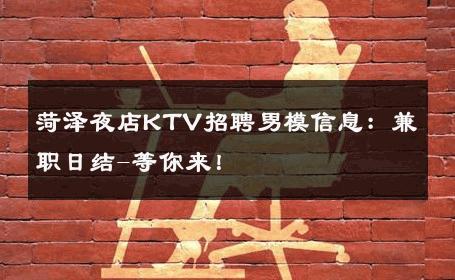 菏泽夜店KTV招聘男模信息：兼职日结-等你来！ 