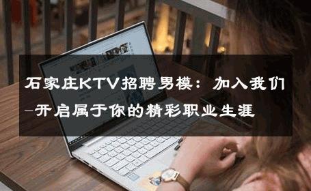 石家庄KTV招聘男模：加入我们-开启属于你的精彩职业生涯 