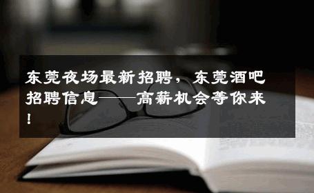 东莞夜场最新招聘，东莞酒吧招聘信息——高薪机会等你来！