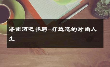 济南酒吧招聘-打造您的时尚人生 