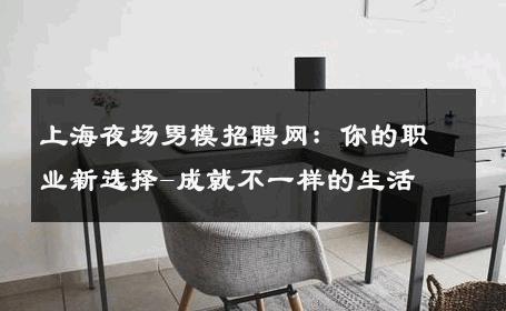 上海夜场男模招聘网：你的职业新选择-成就不一样的生活 