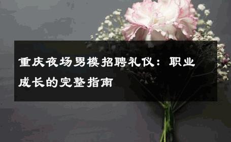 重庆夜场男模招聘礼仪：职业成长的完整指南 
