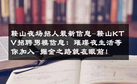 鞍山夜场招人最新信息-鞍山KTV招聘男模信息：璀璨夜生活等你加入-掘金之路就在眼前！ 