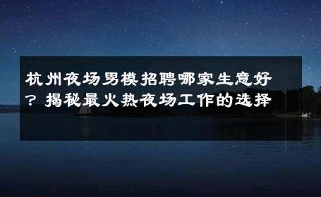 杭州夜场男模招聘哪家生意好？揭秘最火热夜场工作的选择 