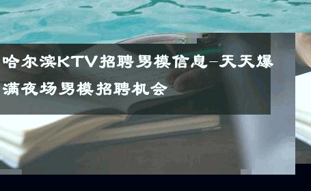 哈尔滨KTV招聘男模信息-天天爆满夜场男模招聘机会 