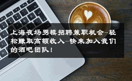 上海夜场男模招聘兼职机会-轻松赚取高额收入-快来加入我们的酒吧团队！ 