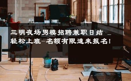 三明夜场男模招聘兼职日结 _ 轻松上班-名额有限速来报名！ 