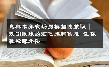 乌鲁木齐夜场男模招聘兼职｜吸引眼球的酒吧招聘信息-让你轻松赚外快 