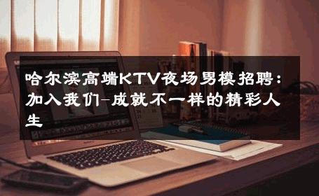 哈尔滨高端KTV夜场男模招聘：加入我们-成就不一样的精彩人生 