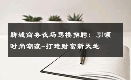 聊城商务夜场男模招聘：引领时尚潮流-打造财富新天地 
