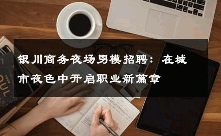 银川商务夜场男模招聘：在城市夜色中开启职业新篇章 