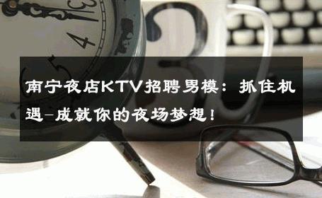 南宁夜店KTV招聘男模：抓住机遇-成就你的夜场梦想！ 