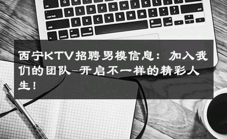 西宁KTV招聘男模信息：加入我们的团队-开启不一样的精彩人生！ 