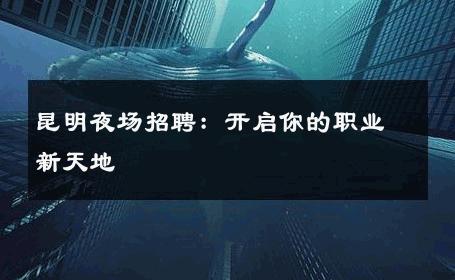 昆明夜场招聘：开启你的职业新天地 