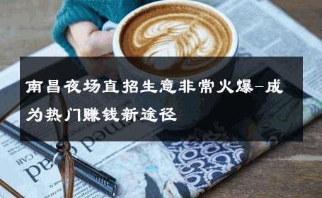 南昌夜场直招生意非常火爆-成为热门赚钱新途径 