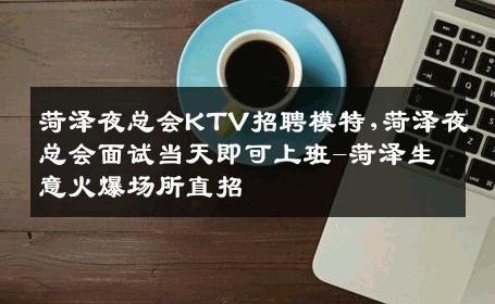 菏泽夜总会KTV招聘模特,菏泽夜总会面试当天即可上班-菏泽生意火爆场所直招