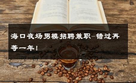 海口夜场男模招聘兼职-错过再等一年！ 