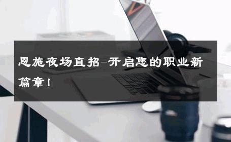 恩施夜场直招-开启您的职业新篇章！ 