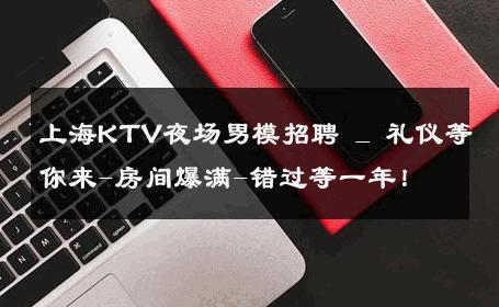上海KTV夜场男模招聘 _ 礼仪等你来-房间爆满-错过等一年！ 