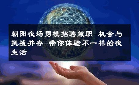 朝阳夜场男模招聘兼职-机会与挑战并存-带你体验不一样的夜生活 