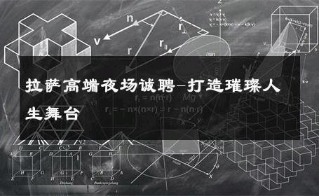 拉萨高端夜场诚聘-打造璀璨人生舞台 