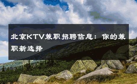 北京KTV兼职招聘信息：你的兼职新选择 