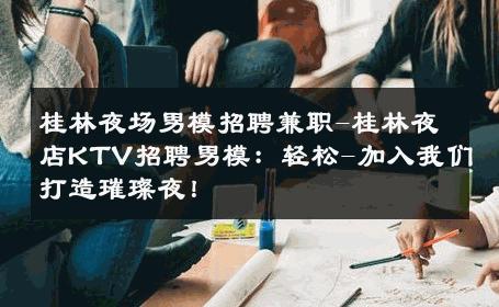 桂林夜场男模招聘兼职-桂林夜店KTV招聘男模：轻松-加入我们打造璀璨夜！ 
